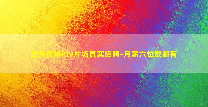 兰州夜场ktv片场真实招聘-月薪六位数都有